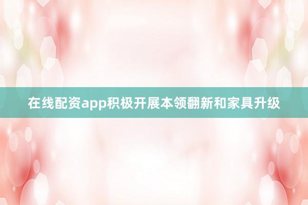 在线配资app积极开展本领翻新和家具升级