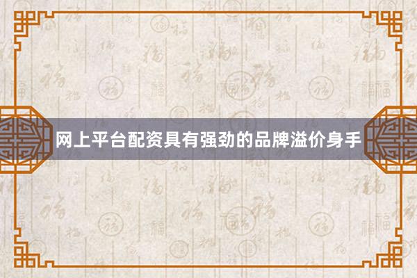 网上平台配资具有强劲的品牌溢价身手