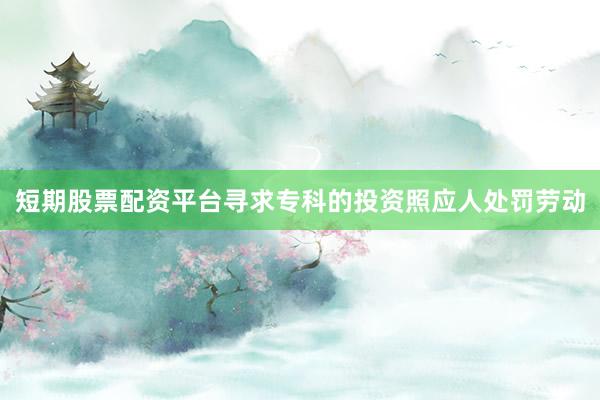 短期股票配资平台寻求专科的投资照应人处罚劳动