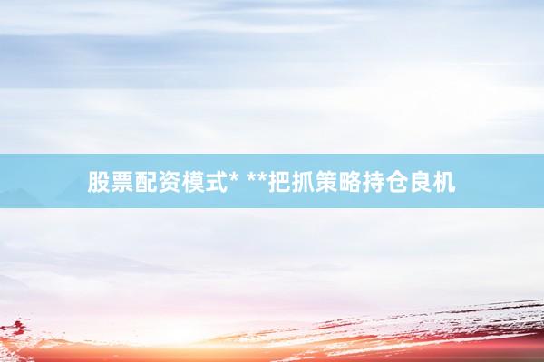 股票配资模式* **把抓策略持仓良机