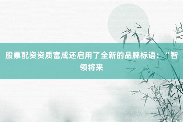 股票配资资质富成还启用了全新的品牌标语：“智领将来
