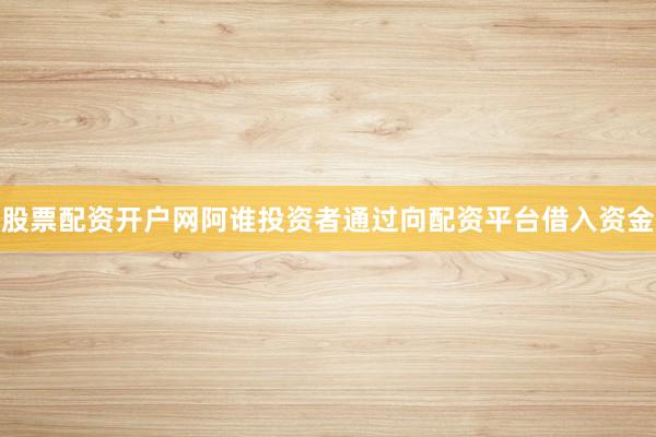 股票配资开户网阿谁投资者通过向配资平台借入资金