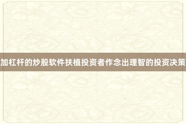 加杠杆的炒股软件扶植投资者作念出理智的投资决策