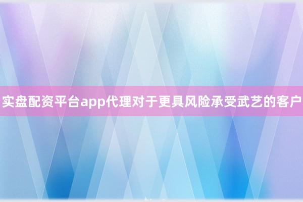 实盘配资平台app代理对于更具风险承受武艺的客户