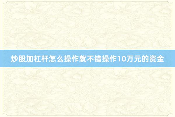 炒股加杠杆怎么操作就不错操作10万元的资金