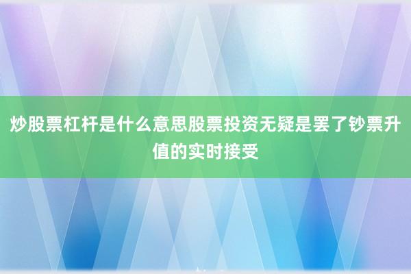 炒股票杠杆是什么意思股票投资无疑是罢了钞票升值的实时接受
