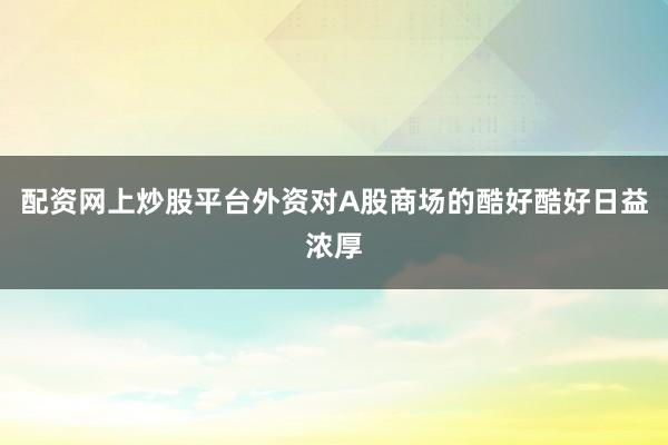配资网上炒股平台外资对A股商场的酷好酷好日益浓厚
