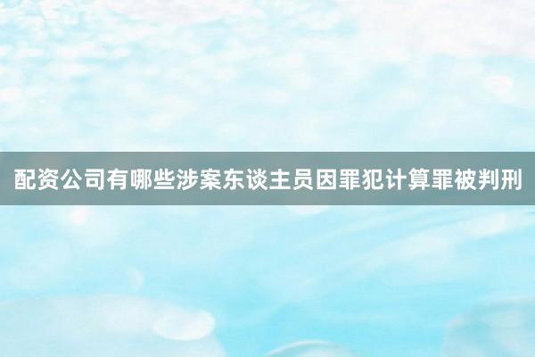 配资公司有哪些涉案东谈主员因罪犯计算罪被判刑