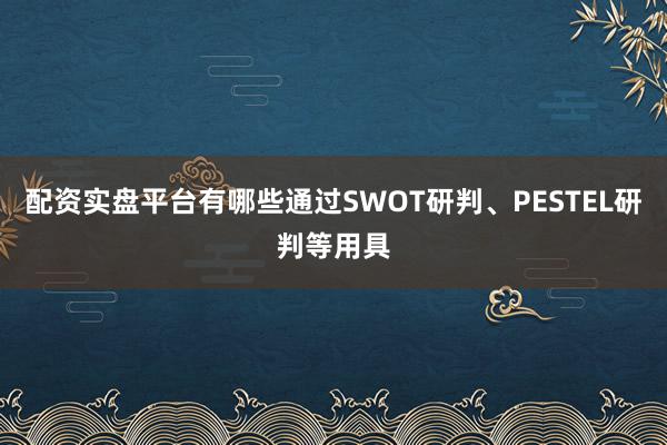 配资实盘平台有哪些通过SWOT研判、PESTEL研判等用具