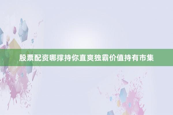 股票配资哪撑持你直爽独霸价值持有市集
