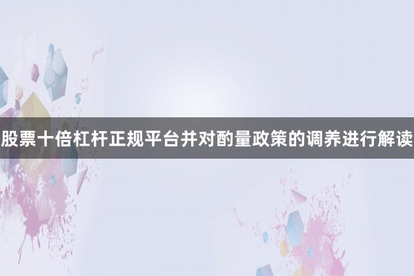 股票十倍杠杆正规平台并对酌量政策的调养进行解读