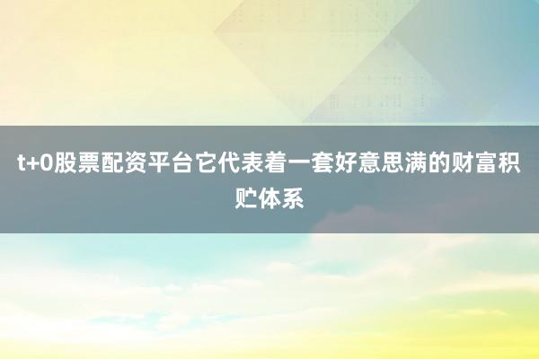 t+0股票配资平台它代表着一套好意思满的财富积贮体系