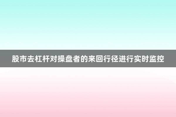 股市去杠杆对操盘者的来回行径进行实时监控
