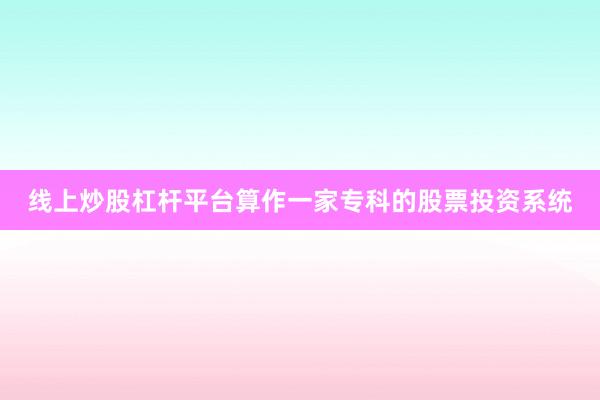 线上炒股杠杆平台算作一家专科的股票投资系统