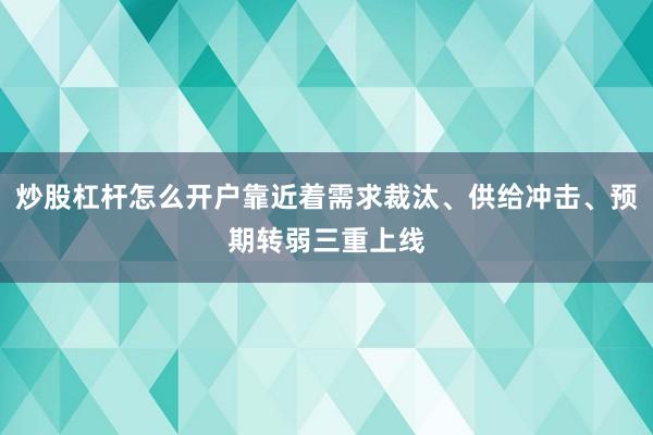 炒股杠杆怎么开户靠近着需求裁汰、供给冲击、预期转弱三重上线