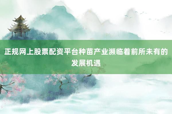 正规网上股票配资平台种苗产业濒临着前所未有的发展机遇