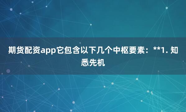 期货配资app它包含以下几个中枢要素：**1. 知悉先机