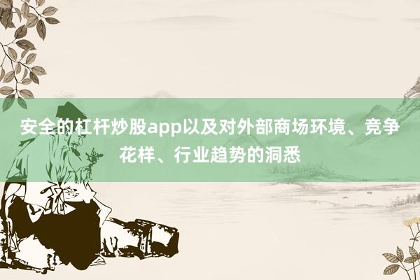 安全的杠杆炒股app以及对外部商场环境、竞争花样、行业趋势的洞悉