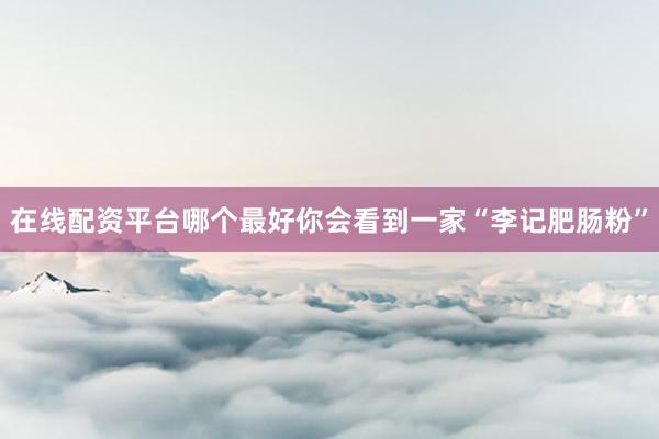在线配资平台哪个最好你会看到一家“李记肥肠粉”