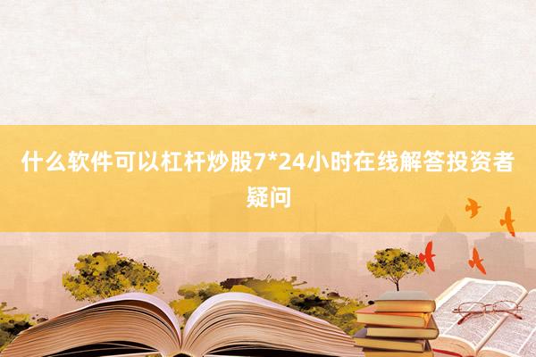 什么软件可以杠杆炒股7*24小时在线解答投资者疑问