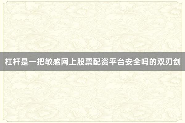 杠杆是一把敏感网上股票配资平台安全吗的双刃剑