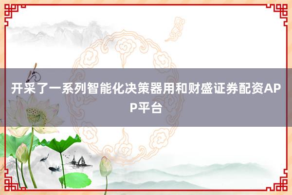 开采了一系列智能化决策器用和财盛证券配资APP平台