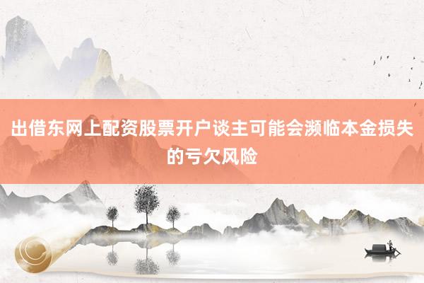 出借东网上配资股票开户谈主可能会濒临本金损失的亏欠风险