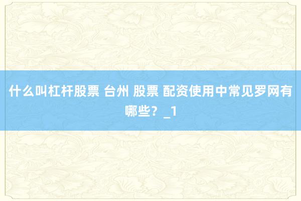 什么叫杠杆股票 台州 股票 配资使用中常见罗网有哪些？_1