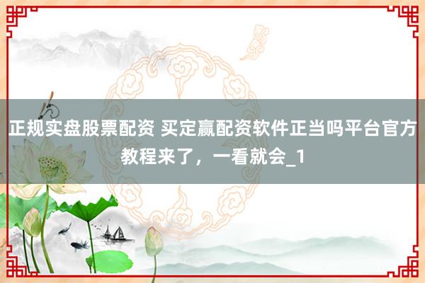 正规实盘股票配资 买定赢配资软件正当吗平台官方教程来了，一看就会_1