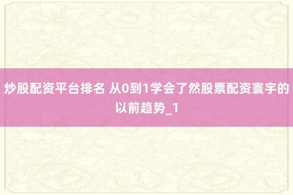 炒股配资平台排名 从0到1学会了然股票配资寰宇的以前趋势_1