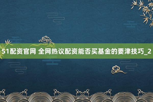 51配资官网 全网热议配资能否买基金的要津技巧_2