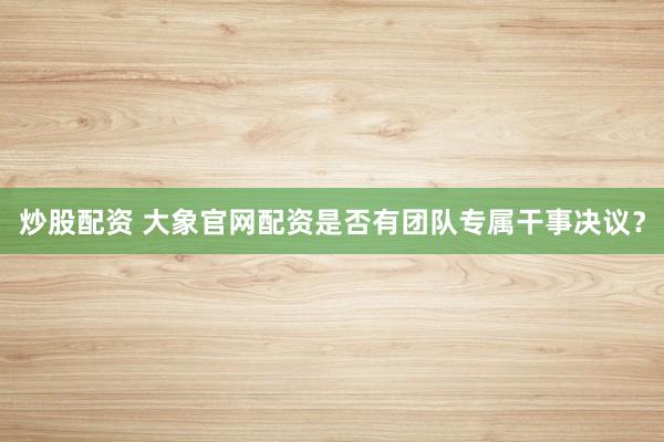 炒股配资 大象官网配资是否有团队专属干事决议？