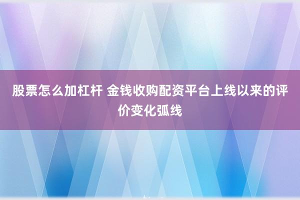 股票怎么加杠杆 金钱收购配资平台上线以来的评价变化弧线