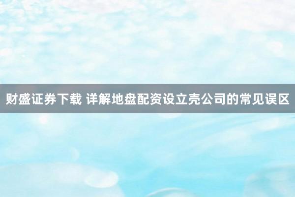 财盛证券下载 详解地盘配资设立壳公司的常见误区