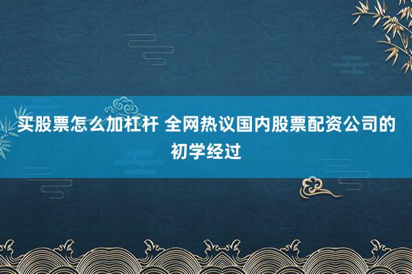 买股票怎么加杠杆 全网热议国内股票配资公司的初学经过