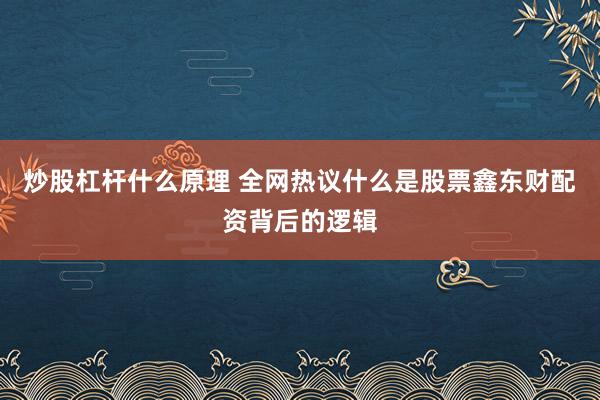 炒股杠杆什么原理 全网热议什么是股票鑫东财配资背后的逻辑