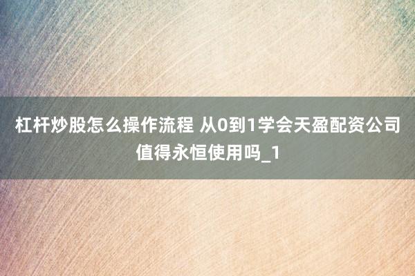 杠杆炒股怎么操作流程 从0到1学会天盈配资公司值得永恒使用吗_1