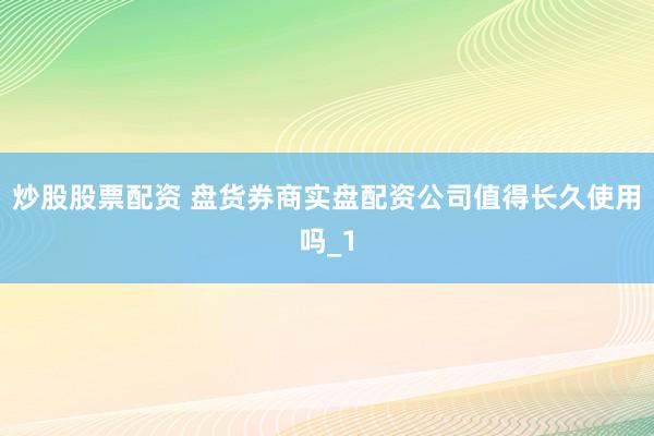 炒股股票配资 盘货券商实盘配资公司值得长久使用吗_1