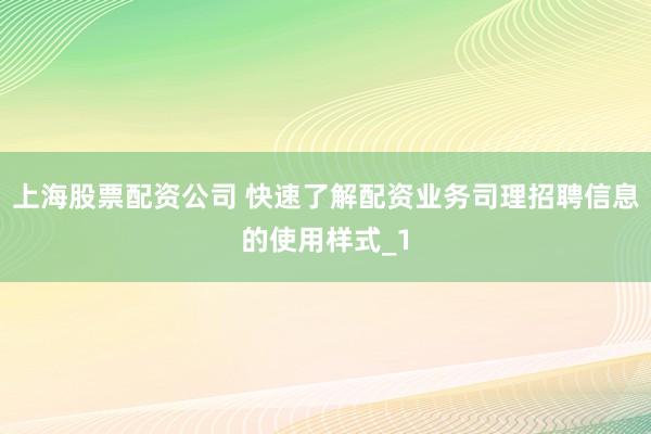上海股票配资公司 快速了解配资业务司理招聘信息的使用样式_1