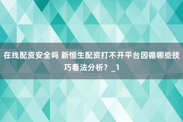 在线配资安全吗 新恒生配资打不开平台因循哪些技巧看法分析？_1