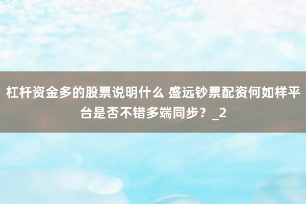 杠杆资金多的股票说明什么 盛远钞票配资何如样平台是否不错多端同步？_2