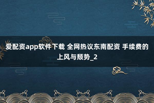 爱配资app软件下载 全网热议东南配资 手续费的上风与颓势_2