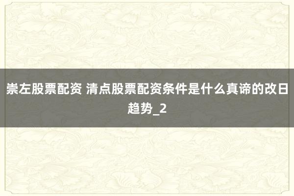 崇左股票配资 清点股票配资条件是什么真谛的改日趋势_2