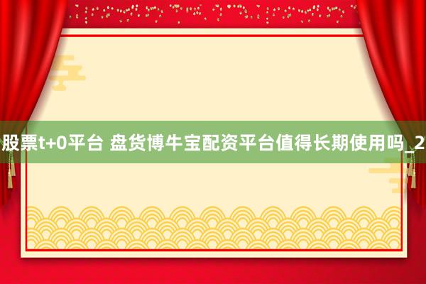 股票t+0平台 盘货博牛宝配资平台值得长期使用吗_2