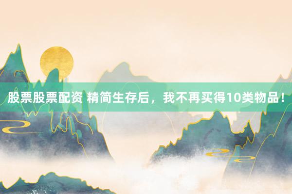 股票股票配资 精简生存后，我不再买得10类物品！