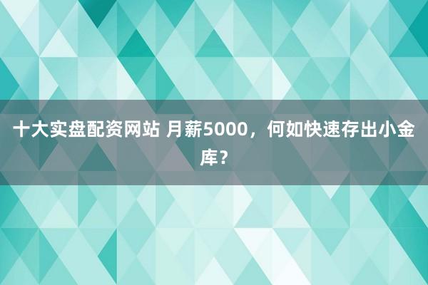 十大实盘配资网站 月薪5000，何如快速存出小金库？