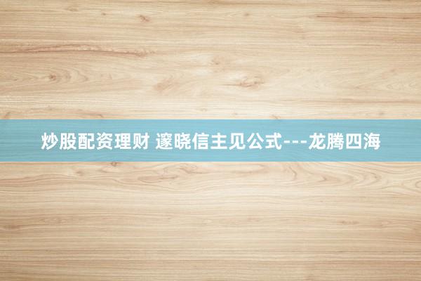 炒股配资理财 邃晓信主见公式---龙腾四海