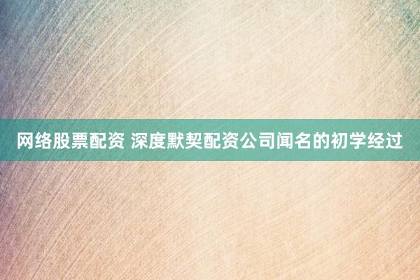 网络股票配资 深度默契配资公司闻名的初学经过