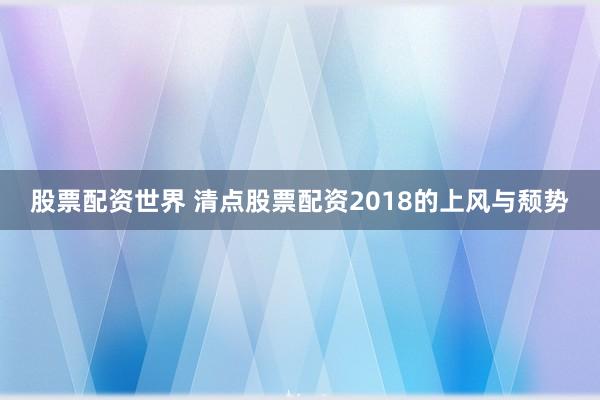 股票配资世界 清点股票配资2018的上风与颓势