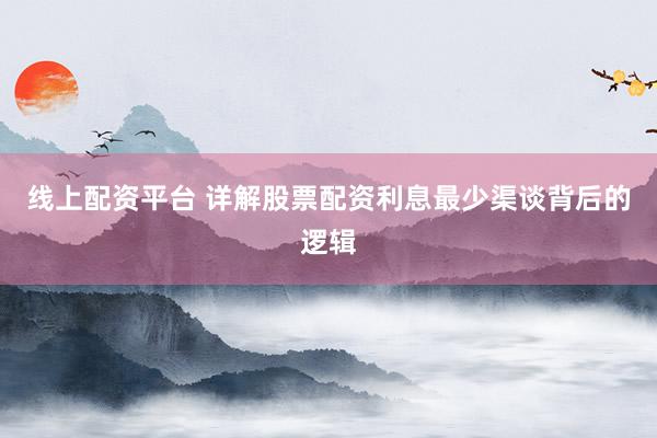 线上配资平台 详解股票配资利息最少渠谈背后的逻辑